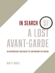 Title: In Search of a Lost Avant-Garde: An Anthropologist Investigates the Contemporary Art Museum, Author: Matti Bunzl