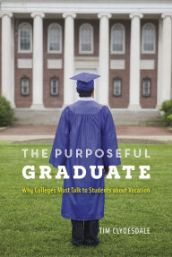 Title: The Purposeful Graduate: Why Colleges Must Talk to Students about Vocation, Author: Tim Clydesdale