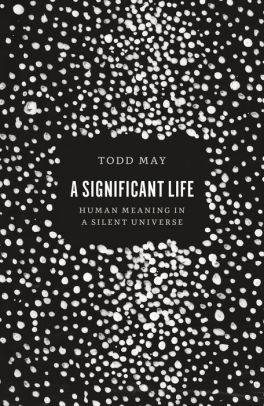 A Significant Life Human Meaning In A Silent Universe By Todd May Paperback Barnes Noble