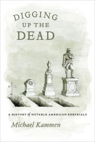 Title: Digging Up the Dead: A History of Notable American Reburials, Author: Michael Kammen