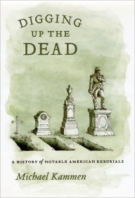 Title: Digging Up the Dead: A History of Notable American Reburials, Author: Michael Kammen