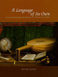 Title: A Language of Its Own: Sense and Meaning in the Making of Western Art Music, Author: Ruth Katz