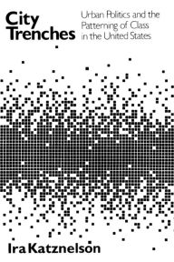 Title: City Trenches: Urban Politics and the Patterning of Class in the United States / Edition 1, Author: Ira Katznelson