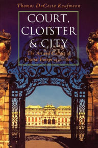 Title: Court, Cloister, and City: The Art and Culture of Central Europe, 1450-1800 / Edition 1, Author: Thomas DaCosta Kaufmann