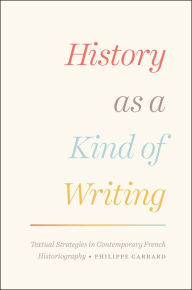 Title: History as a Kind of Writing: Textual Strategies in Contemporary French Historiography, Author: Philippe Carrard