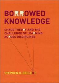 Title: Borrowed Knowledge: Chaos Theory and the Challenge of Learning across Disciplines, Author: Stephen H. Kellert