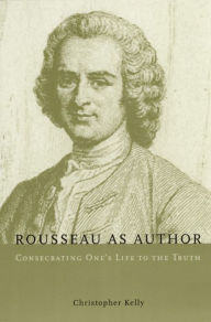Title: Rousseau as Author: Consecrating One's Life to the Truth, Author: Christopher Kelly