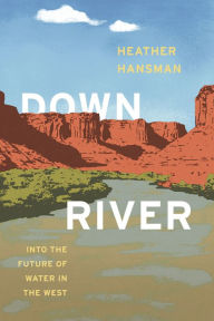Title: Downriver: Into the Future of Water in the West, Author: Heather Hansman