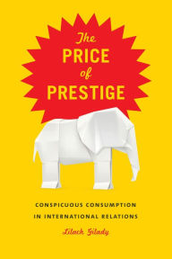 Title: The Price of Prestige: Conspicuous Consumption in International Relations, Author: Lilach Gilady