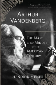 Title: Arthur Vandenberg: The Man in the Middle of the American Century, Author: Hendrik Meijer