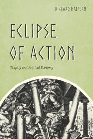 Title: Eclipse of Action: Tragedy and Political Economy, Author: Richard Halpern