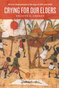 Title: Crying for Our Elders: African Orphanhood in the Age of HIV and AIDS, Author: Kristen E. Cheney