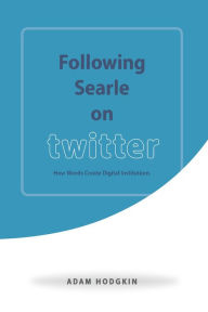 Title: Following Searle on Twitter: How Words Create Digital Institutions, Author: Adam  Hodgkin