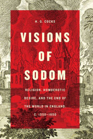 Title: Visions of Sodom: Religion, Homoerotic Desire, and the End of the World in England, c. 1550-1850, Author: H.G. Cocks