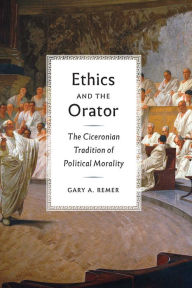 Title: Ethics and the Orator: The Ciceronian Tradition of Political Morality, Author: Gary A. Remer