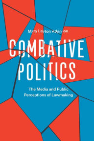 Title: Combative Politics: The Media and Public Perceptions of Lawmaking, Author: Mary Layton Atkinson