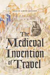 Title: The Medieval Invention of Travel, Author: Shayne Aaron Legassie