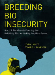 Title: Breeding Bio Insecurity: How U.S. Biodefense Is Exporting Fear, Globalizing Risk, and Making Us All Less Secure, Author: Lynn C. Klotz