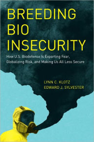 Title: Breeding Bio Insecurity: How U.S. Biodefense Is Exporting Fear, Globalizing Risk, and Making Us All Less Secure, Author: Lynn C. Klotz