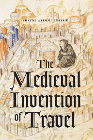 Title: The Medieval Invention of Travel, Author: Shayne Aaron Legassie