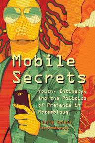 Title: Mobile Secrets: Youth, Intimacy, and the Politics of Pretense in Mozambique, Author: Julie Soleil Archambault