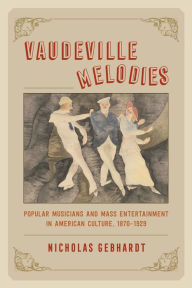 Title: Vaudeville Melodies: Popular Musicians and Mass Entertainment in American Culture, 1870-1929, Author: Nicholas Gebhardt