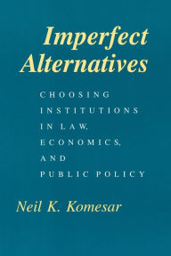 Title: Imperfect Alternatives: Choosing Institutions in Law, Economics, and Public Policy, Author: Neil K. Komesar