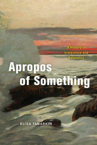 Title: Apropos of Something: A History of Irrelevance and Relevance, Author: Elisa Tamarkin