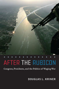 Title: After the Rubicon: Congress, Presidents, and the Politics of Waging War, Author: Douglas L. Kriner