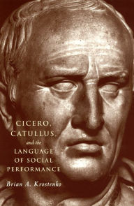 Title: Cicero, Catullus, and the Language of Social Performance, Author: Brian A. Krostenko