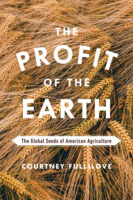 Title: The Profit of the Earth: The Global Seeds of American Agriculture, Author: Courtney Fullilove