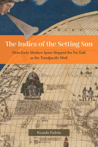 Ebook gratis epub download The Indies of the Setting Sun: How Early Modern Spain Mapped the Far East as the Transpacific West PDB by Ricardo Padron 9780226455679