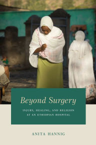 Title: Beyond Surgery: Injury, Healing, and Religion at an Ethiopian Hospital, Author: Anita Hannig