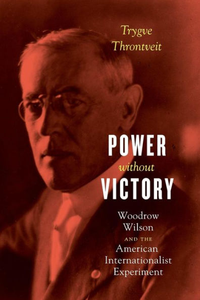 Power without Victory: Woodrow Wilson and the American Internationalist Experiment