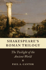 Title: Shakespeare's Roman Trilogy: The Twilight of the Ancient World, Author: Paul A. Cantor