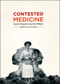 Title: Contested Medicine: Cancer Research and the Military, Author: Gerald Kutcher