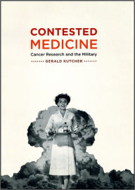 Title: Contested Medicine: Cancer Research and the Military, Author: Gerald Kutcher