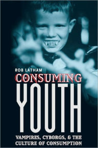 Title: Consuming Youth: Vampires, Cyborgs, and the Culture of Consumption, Author: Robert Latham