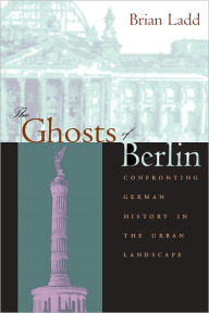 Title: The Ghosts of Berlin: Confronting German History in the Urban Landscape, Author: Brian Ladd