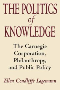 Title: The Politics of Knowledge: The Carnegie Corporation, Philanthropy, and Public Policy, Author: Ellen Condliffe Lagemann