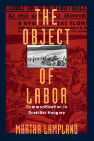 Title: The Object of Labor: Commodification in Socialist Hungary / Edition 1, Author: Martha Lampland