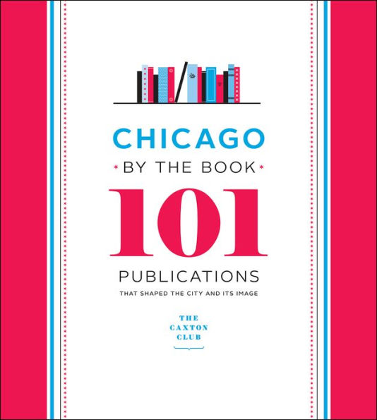 Chicago by the Book: 101 Publications That Shaped the City and Its Image