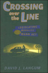 Title: Crossing over the Line: Legislating Morality and the Mann Act, Author: David J. Langum