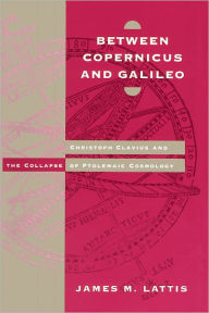 Title: Between Copernicus and Galileo: Christoph Clavius and the Collapse of Ptolemaic Cosmology / Edition 2, Author: James M. Lattis
