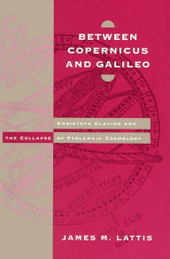 Title: Between Copernicus and Galileo: Christoph Clavius and the Collapse of Ptolemaic Cosmology, Author: James M. Lattis