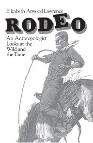 Title: Rodeo: An Anthropologist Looks at the Wild and the Tame / Edition 1, Author: Elizabeth Atwood Lawrence