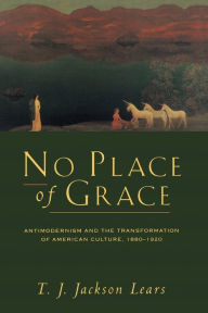 Title: No Place of Grace: Antimodernism and the Transformation of American Culture, 1880-1920 / Edition 1, Author: T. J. Jackson Lears