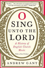 Title: O Sing unto the Lord: A History of English Church Music, Author: Andrew Gant