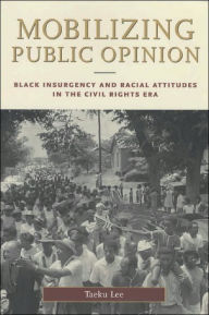 Title: Mobilizing Public Opinion: Black Insurgency and Racial Attitudes in the Civil Rights Era / Edition 1, Author: Taeku  Lee