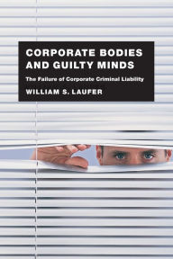Title: Corporate Bodies and Guilty Minds: The Failure of Corporate Criminal Liability, Author: William S. Laufer